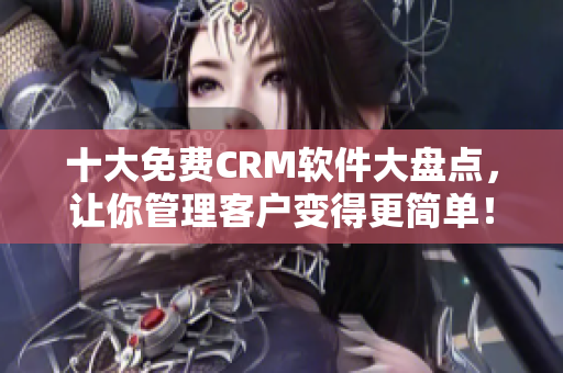十大免费CRM软件大盘点，让你管理客户变得更简单！