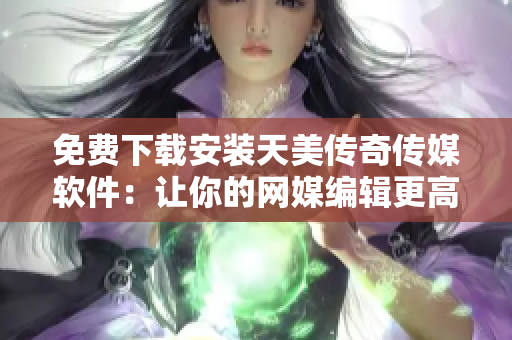 免费下载安装天美传奇传媒软件：让你的网媒编辑更高效！