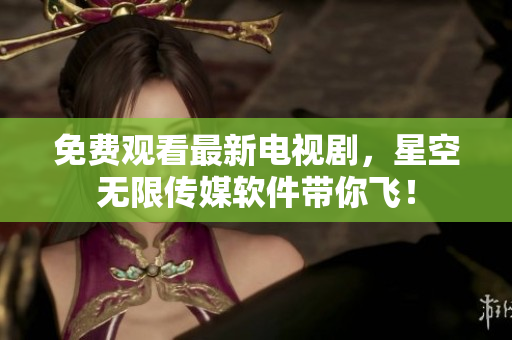 免费观看最新电视剧，星空无限传媒软件带你飞！