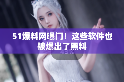 51爆料网曝门！这些软件也被爆出了黑料
