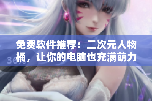 免费软件推荐：二次元人物桶，让你的电脑也充满萌力！
