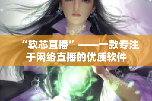 “软芯直播”——一款专注于网络直播的优质软件
