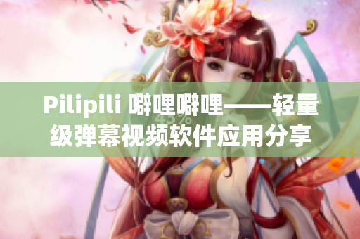 Pilipili 噼哩噼哩——轻量级弹幕视频软件应用分享
