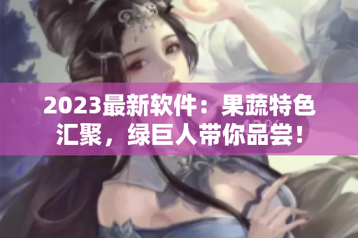 2023最新软件：果蔬特色汇聚，绿巨人带你品尝！