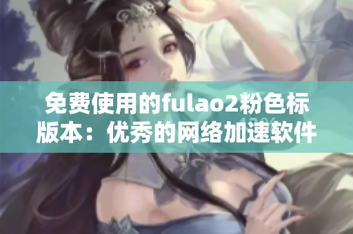 免费使用的fulao2粉色标版本：优秀的网络加速软件