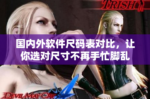 国内外软件尺码表对比，让你选对尺寸不再手忙脚乱