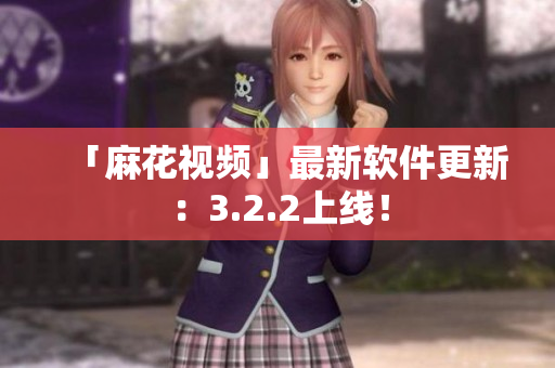 「麻花视频」最新软件更新：3.2.2上线！