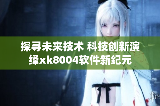 探寻未来技术 科技创新演绎xk8004软件新纪元
