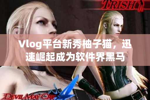 Vlog平台新秀柚子猫，迅速崛起成为软件界黑马