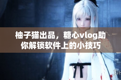 柚子猫出品，糖心vlog助你解锁软件上的小技巧