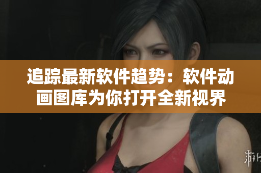 追踪最新软件趋势：软件动画图库为你打开全新视界