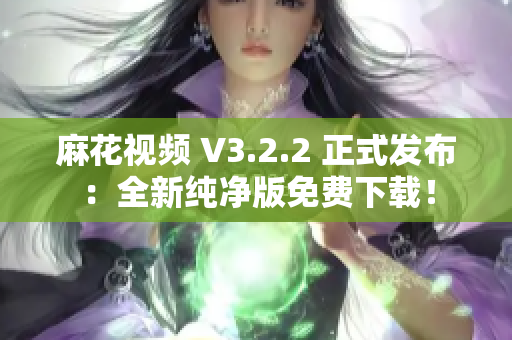 麻花视频 V3.2.2 正式发布：全新纯净版免费下载！