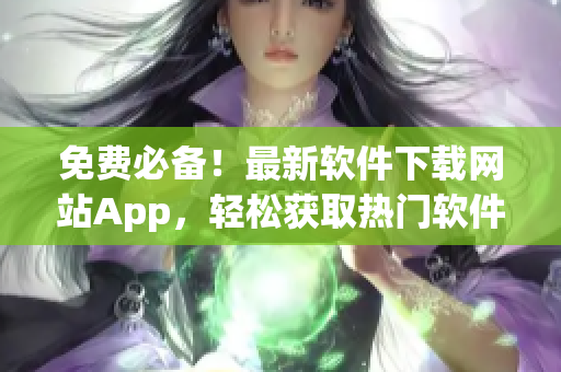 免费必备！最新软件下载网站App，轻松获取热门软件！