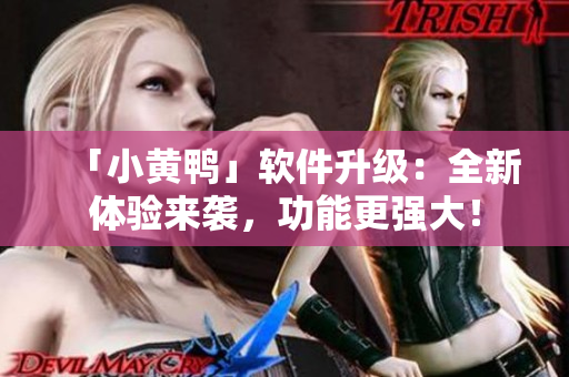 「小黄鸭」软件升级：全新体验来袭，功能更强大！