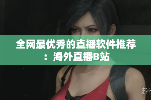全网最优秀的直播软件推荐：海外直播B站