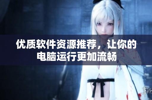 优质软件资源推荐，让你的电脑运行更加流畅