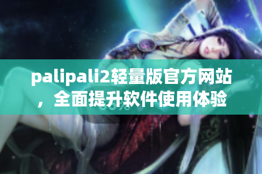 palipali2轻量版官方网站，全面提升软件使用体验