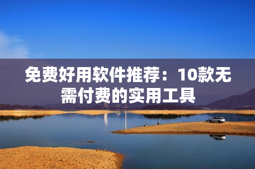 免费好用软件推荐：10款无需付费的实用工具