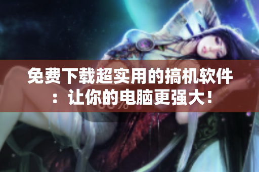 免费下载超实用的搞机软件：让你的电脑更强大！