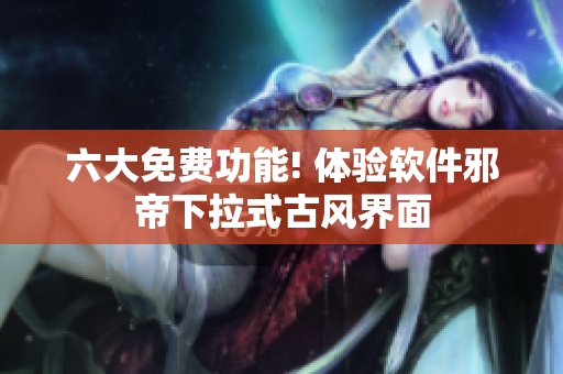 六大免费功能! 体验软件邪帝下拉式古风界面