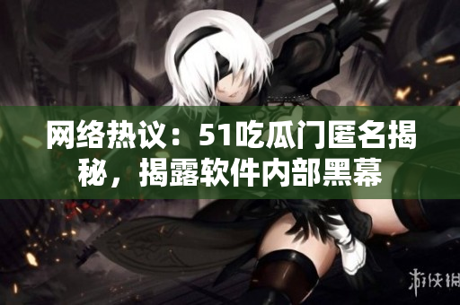 网络热议：51吃瓜门匿名揭秘，揭露软件内部黑幕