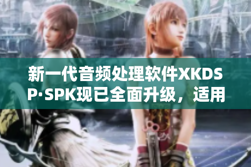 新一代音频处理软件XKDSP·SPK现已全面升级，适用于不同领域与设备