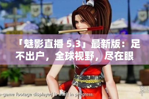 「魅影直播 5.3」最新版：足不出户，全球视野，尽在眼前