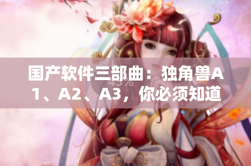 国产软件三部曲：独角兽A1、A2、A3，你必须知道的软件系列