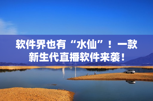 软件界也有“水仙”！一款新生代直播软件来袭！
