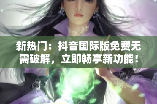 新热门：抖音国际版免费无需破解，立即畅享新功能！