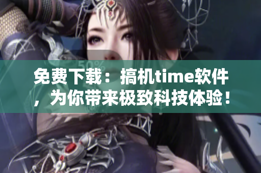 免费下载：搞机time软件，为你带来极致科技体验！