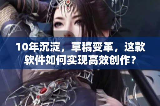 10年沉淀，草稿变革，这款软件如何实现高效创作？