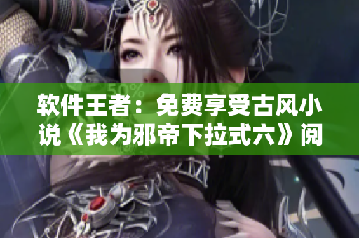 软件王者：免费享受古风小说《我为邪帝下拉式六》阅读