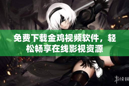 免费下载金鸡视频软件，轻松畅享在线影视资源