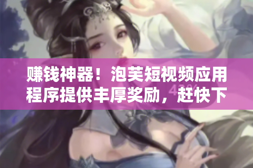 赚钱神器！泡芙短视频应用程序提供丰厚奖励，赶快下载吧！