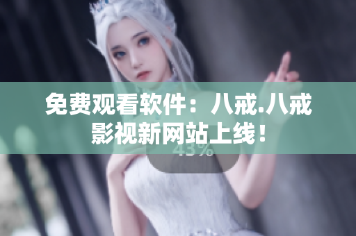 免费观看软件：八戒.八戒影视新网站上线！