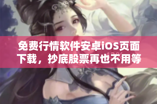 免费行情软件安卓iOS页面下载，抄底股票再也不用等！