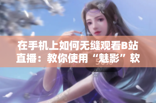 在手机上如何无缝观看B站直播：教你使用“魅影”软件