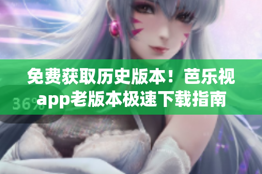 免费获取历史版本！芭乐视app老版本极速下载指南
