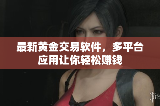 最新黄金交易软件，多平台应用让你轻松赚钱