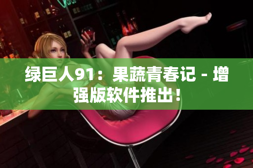 绿巨人91：果蔬青春记 - 增强版软件推出！