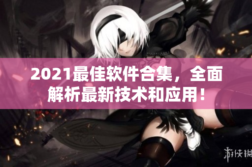 2021最佳软件合集，全面解析最新技术和应用！