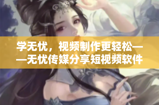 学无忧，视频制作更轻松——无忧传媒分享短视频软件技巧