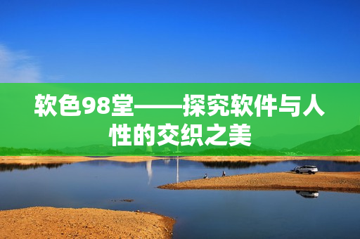 软色98堂——探究软件与人性的交织之美