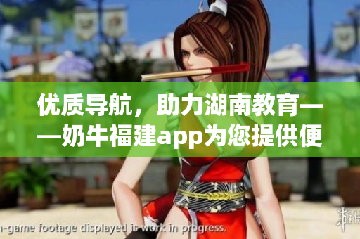 优质导航，助力湖南教育——奶牛福建app为您提供便捷指引