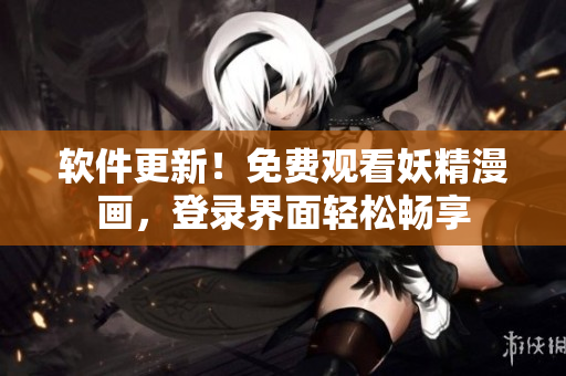 软件更新！免费观看妖精漫画，登录界面轻松畅享