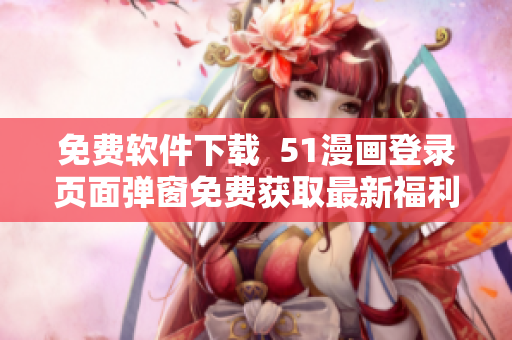 免费软件下载  51漫画登录页面弹窗免费获取最新福利