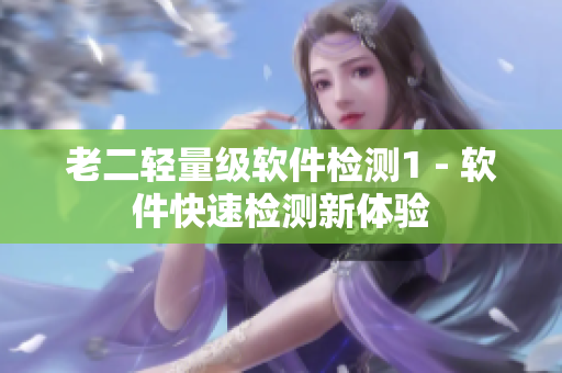 老二轻量级软件检测1 - 软件快速检测新体验