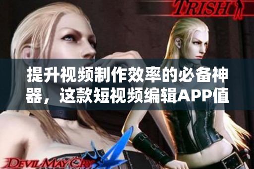 提升视频制作效率的必备神器，这款短视频编辑APP值得下载！