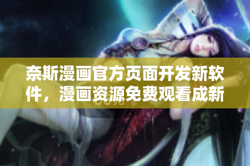奈斯漫画官方页面开发新软件，漫画资源免费观看成新特色。